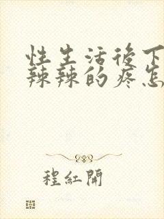 性生活后下面火辣辣的疼怎么回事