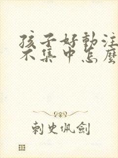 孩子好动注意力不集中怎么回事