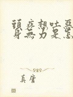 头疼想吐恶心浑身无力是怎么回事