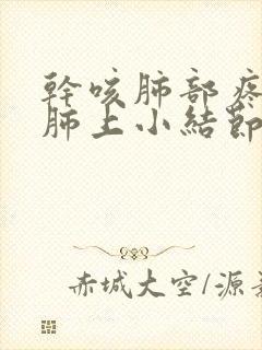 干咳肺部疼痛有肺上小结节