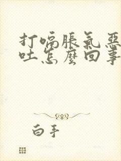 打嗝胀气恶心想吐怎么回事