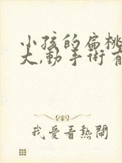 小孩的扁桃体肥大,动手术有危害吗?