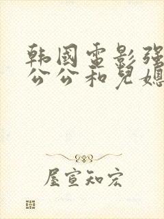 韩国电影强壮的公公和儿媳