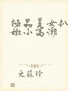 极品美女扒开粉嫩小高潮