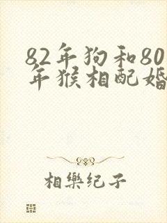 82年狗和80年猴相配婚姻如何