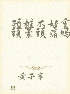 颈椎不好会引起头晕头痛吗