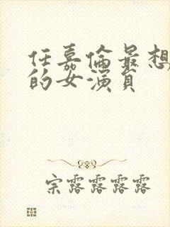 任嘉伦最想合作的女演员