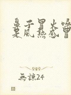 鼻子冒火嗓子疼是风热感冒还是风寒感冒