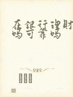 在银行理财安全吗可靠吗