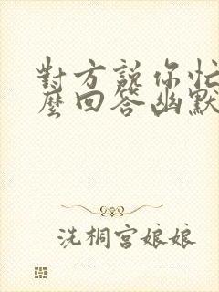 对方说你忙吧怎么回答幽默点