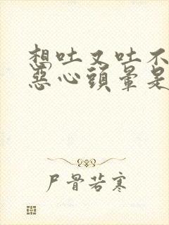 想吐又吐不出来恶心头晕是什么原因封面