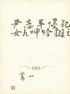 尹志平侵犯小龙女h呻吟挺进