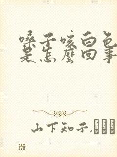 嗓子咳白色的痰是怎么回事