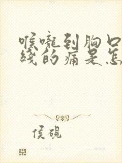 喉咙到胸口一条线的痛是怎么回事