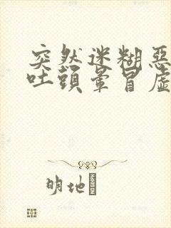 突然迷糊恶心想吐头晕冒虚汗是怎么回事