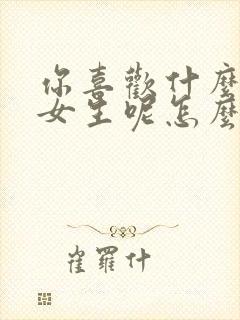 你喜欢什么样的女生呢怎么回答他