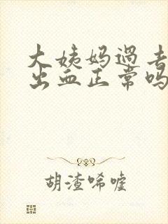 大姨妈过去同房出血正常吗