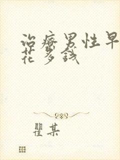 治疗男性早射要花多钱