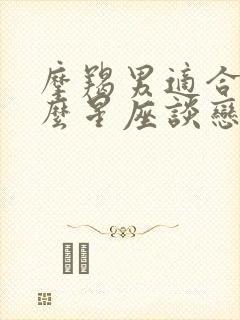 摩羯男适合和什么星座谈恋爱