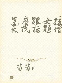 怎么跟女孩子聊天找话题增进感情