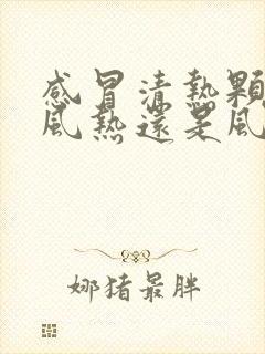 感冒清热颗粒是风热还是风寒