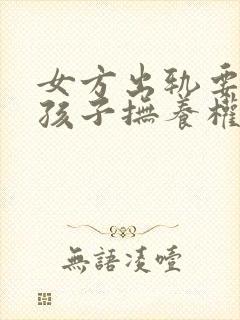 女方出轨要离婚孩子抚养权怎么判