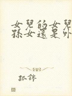 女儿的女儿叫外孙女还是外甥女