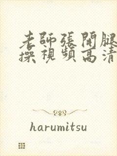 老师张开腿让我操视频高清