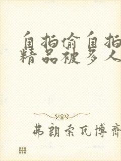 自拍偷自拍亚洲精品被多人伦好爽