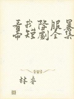 看我降服暴力女帝短剧全集免费观看