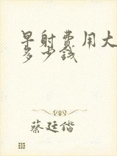 早射费用大概要多少钱