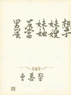 男友妹妹想要闺蜜当她嫂子小说阅读