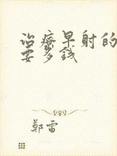 治疗早射的费用要多钱