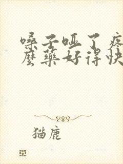 嗓子哑了疼吃什么药好得快