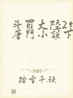 斗罗大陆2绝世唐门小说下载txt