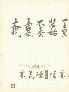 大秦不装了你爹我是秦始皇全文