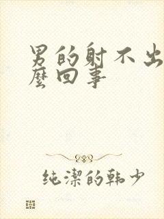 男的射不出精怎么回事