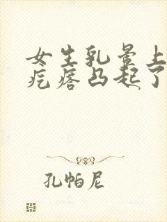 女生乳晕上的小疙瘩凸起了是怎么回事封面