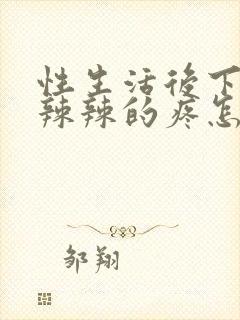 性生活后下面火辣辣的疼怎么回事