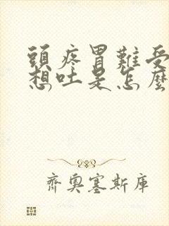 头疼胃难受恶心想吐是怎么回事