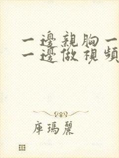 一边亲胸一边摸一边做视频