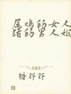 属鸡的女人跟属猪的男人姻缘怎么样呢