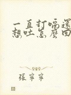 一直打嗝还恶心想吐怎么回事