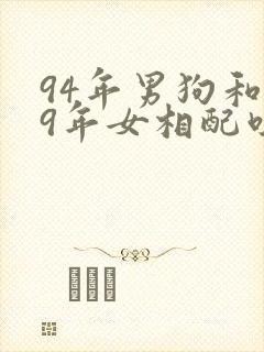 94年男狗和99年女相配吗
