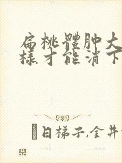 扁桃体肿大怎么样才能消下去