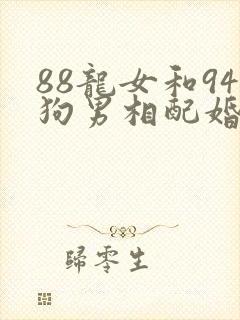 88龙女和94狗男相配婚姻如何