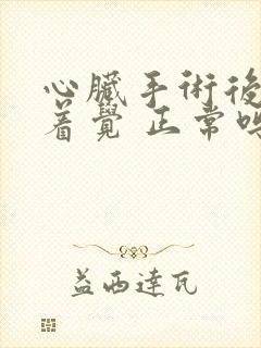 心脏手术后睡不着觉 正常吗