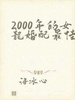 2000年的女龙婚配最佳属相