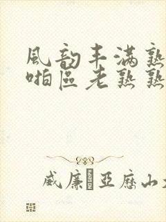 风韵丰满熟妇啪啪区老熟熟女