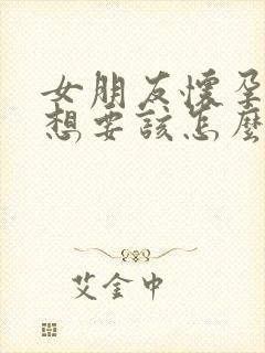 女朋友怀孕了不想要该怎么办